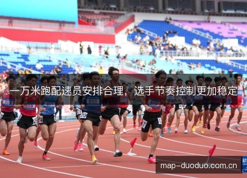 一万米跑配速员安排合理,选手节奏控制更加稳定 一万米跑配速员安排合理,选手节奏控制更加稳定